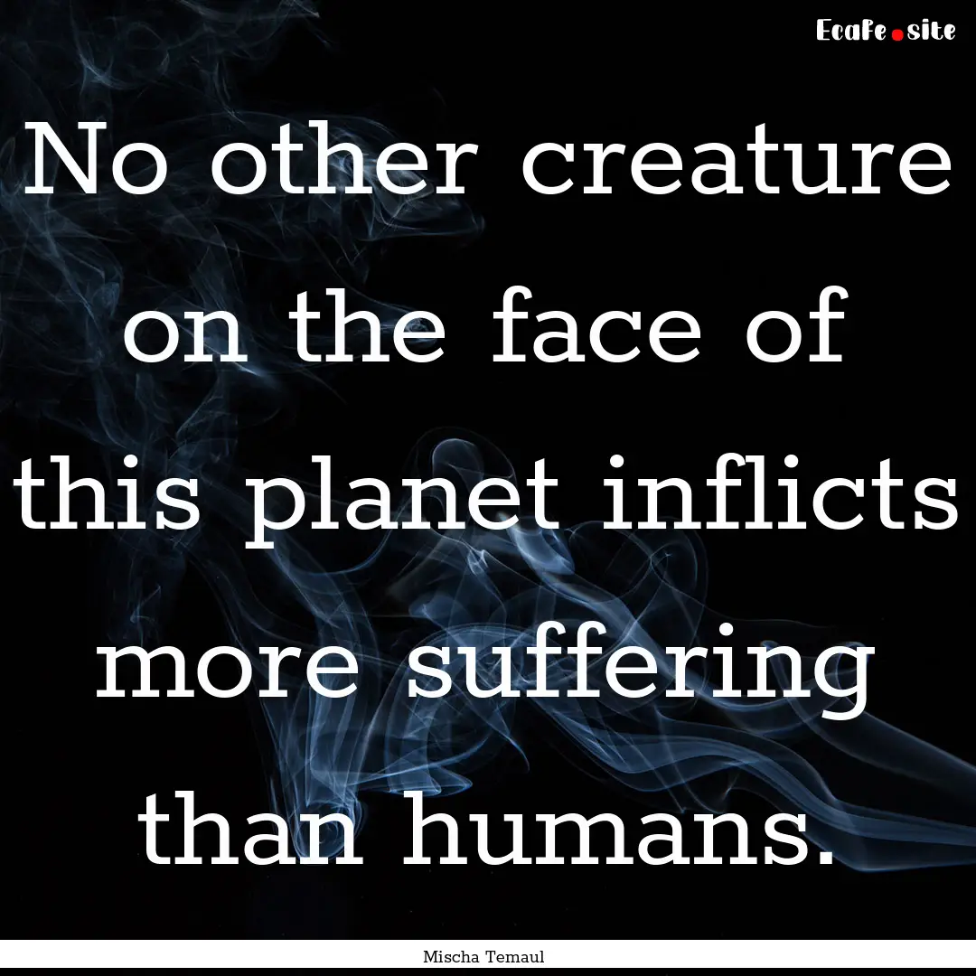 No other creature on the face of this planet.... : Quote by Mischa Temaul