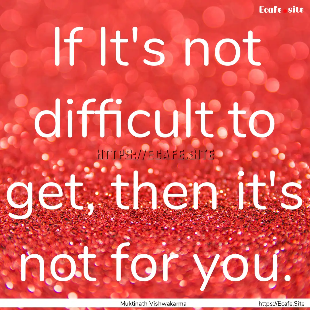 If It's not difficult to get, then it's not.... : Quote by Muktinath Vishwakarma