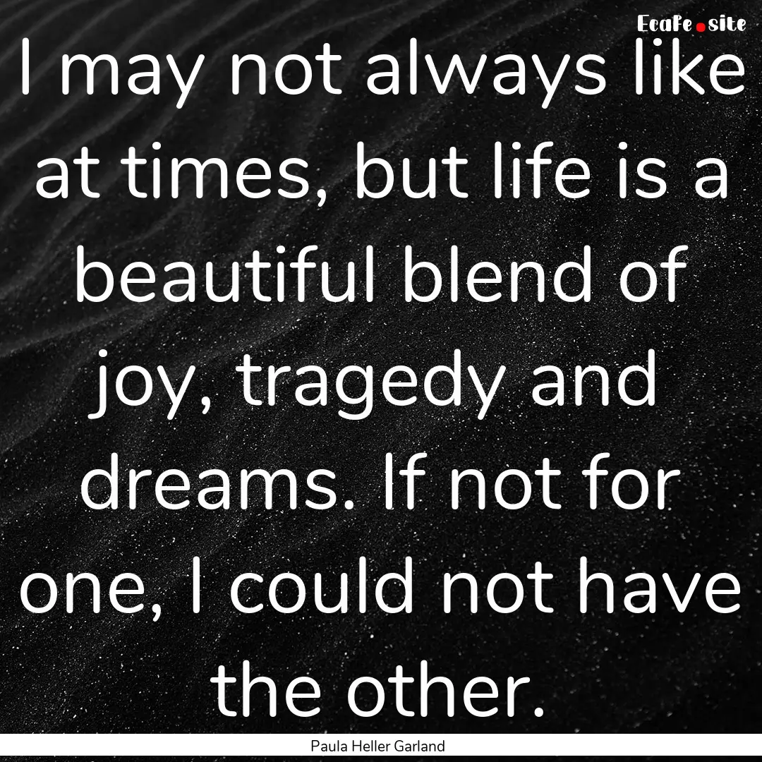 I may not always like at times, but life.... : Quote by Paula Heller Garland