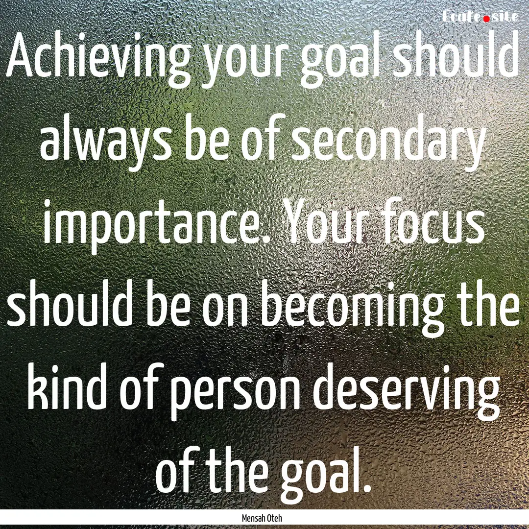 Achieving your goal should always be of secondary.... : Quote by Mensah Oteh