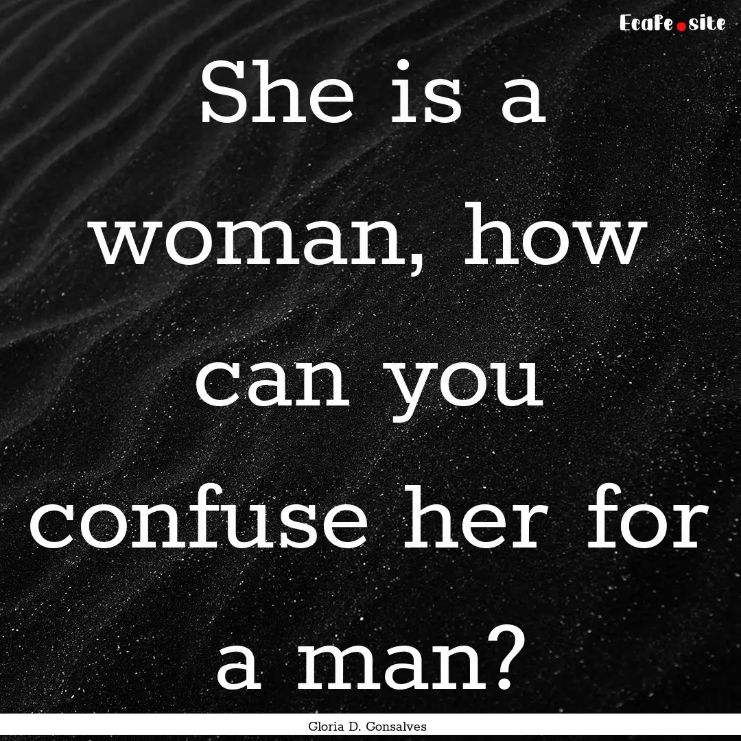 She is a woman, how can you confuse her for.... : Quote by Gloria D. Gonsalves