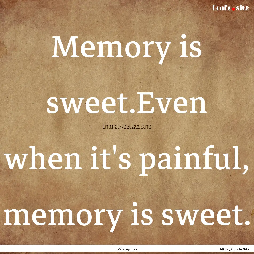 Memory is sweet.Even when it's painful, memory.... : Quote by Li-Young Lee