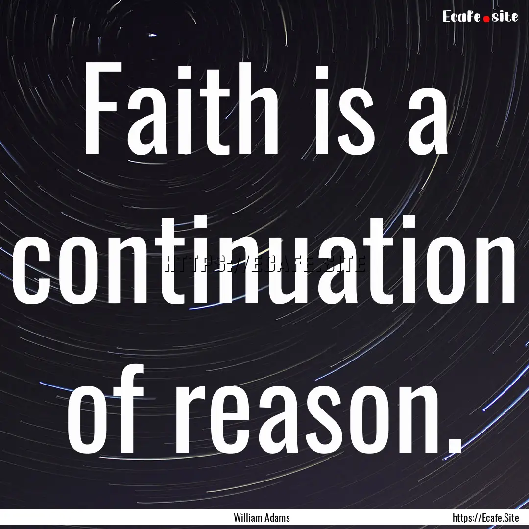 Faith is a continuation of reason. : Quote by William Adams