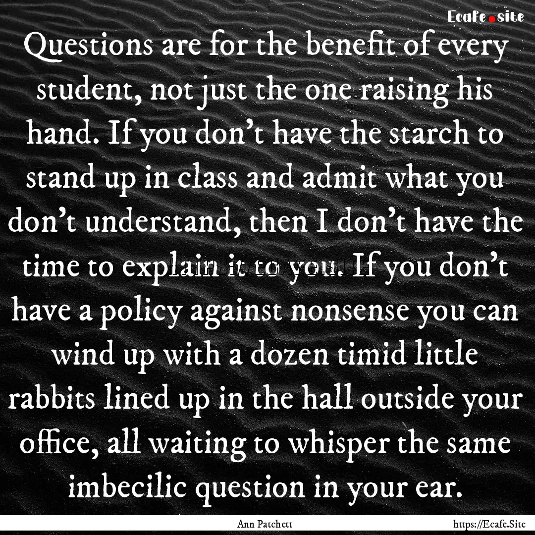 Questions are for the benefit of every student,.... : Quote by Ann Patchett