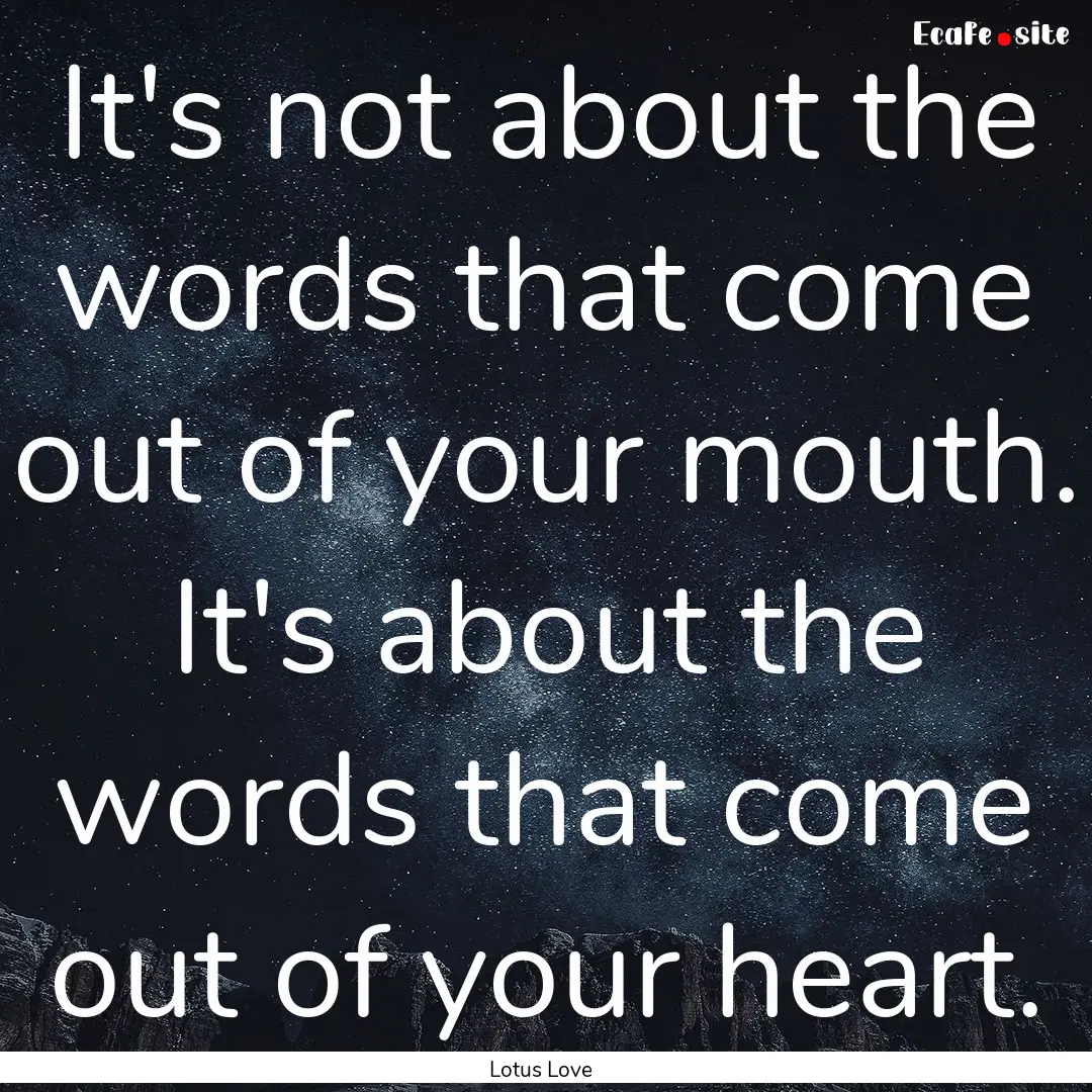 It's not about the words that come out of.... : Quote by Lotus Love