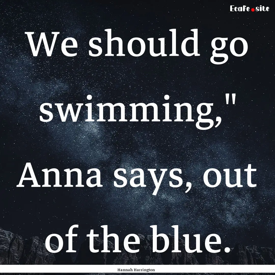 We should go swimming,