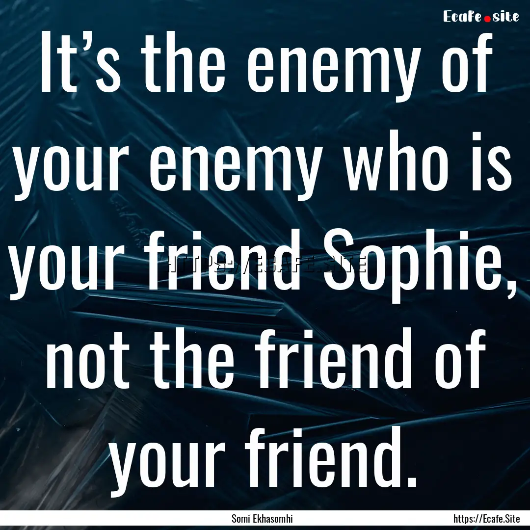 It’s the enemy of your enemy who is your.... : Quote by Somi Ekhasomhi