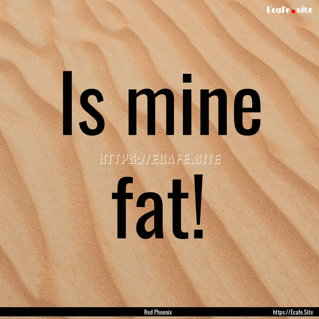 Is mine fat! : Quote by Red Phoenix