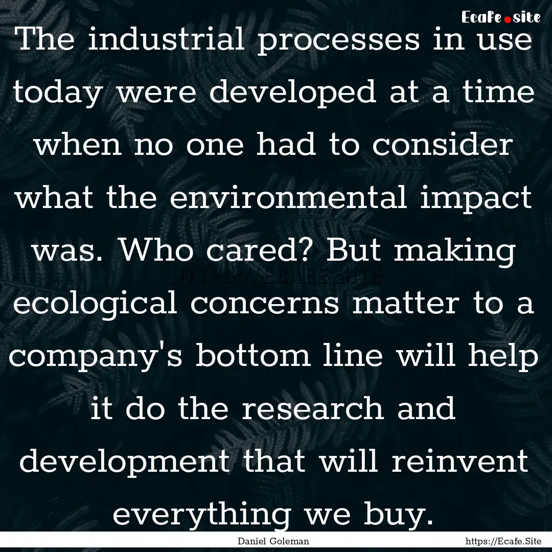 The industrial processes in use today were.... : Quote by Daniel Goleman