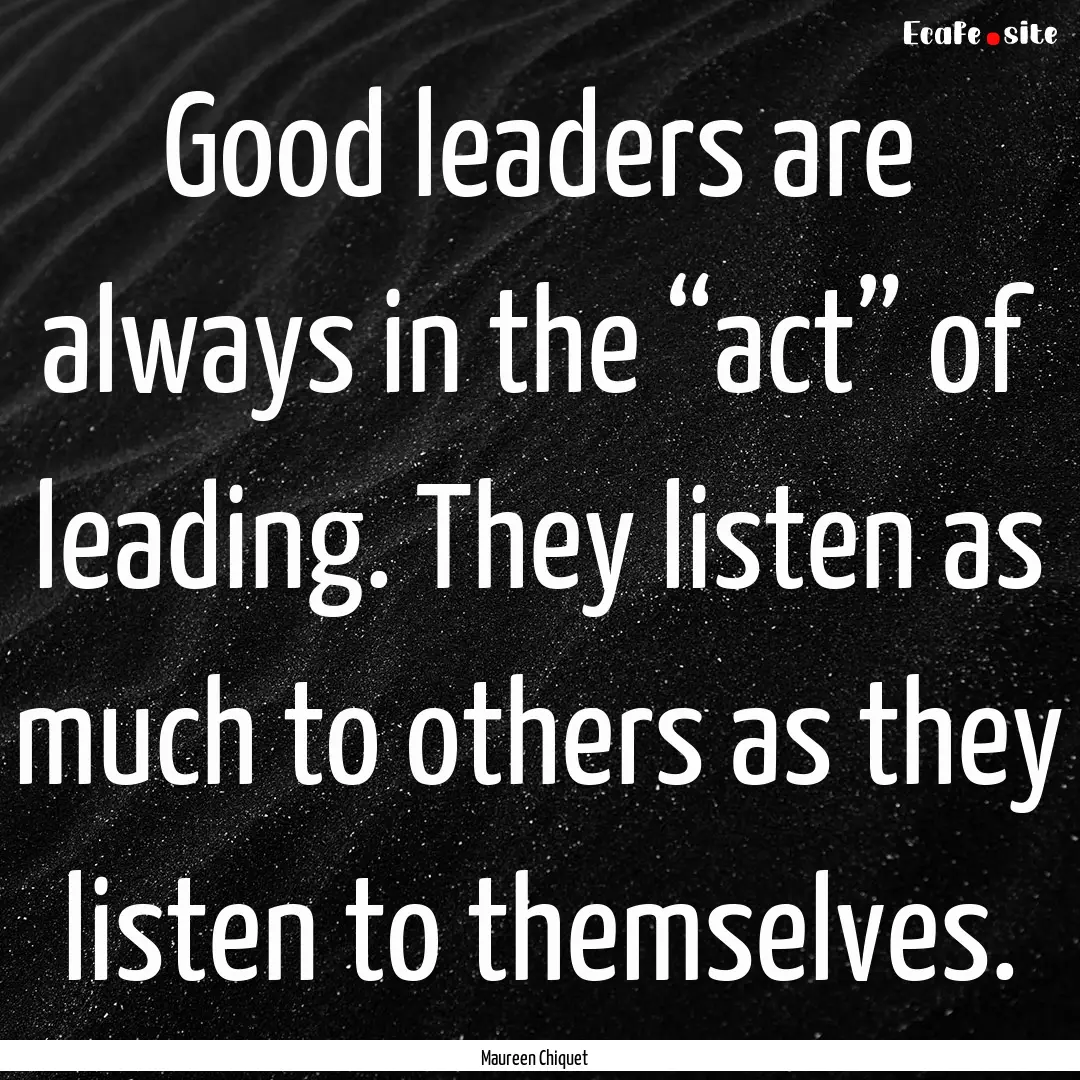 Good leaders are always in the “act”.... : Quote by Maureen Chiquet