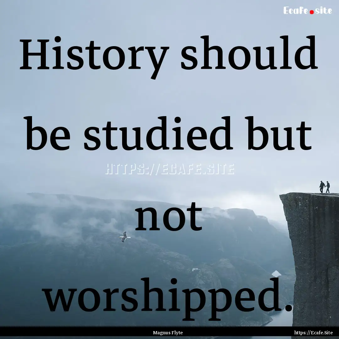 History should be studied but not worshipped..... : Quote by Magnus Flyte