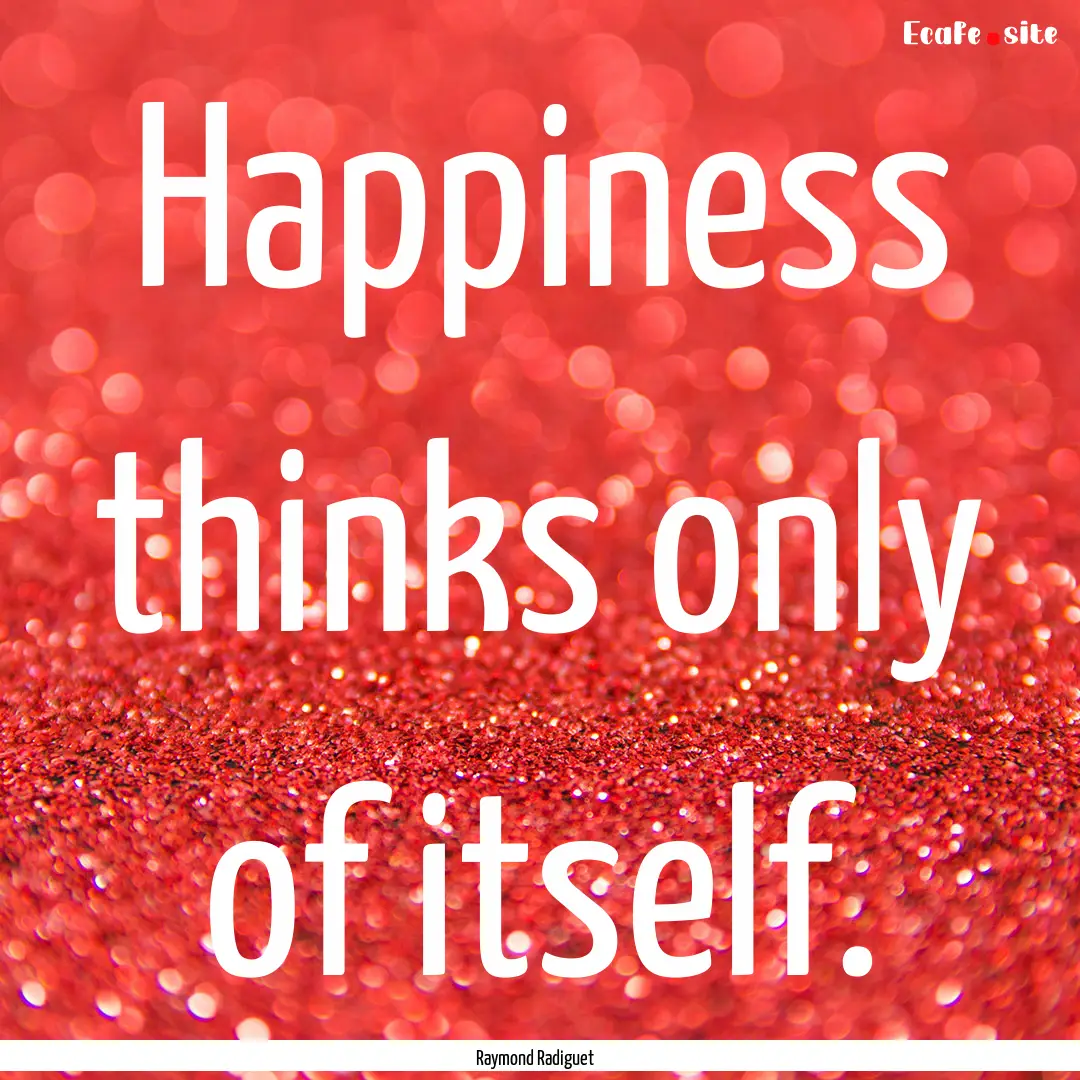 Happiness thinks only of itself. : Quote by Raymond Radiguet