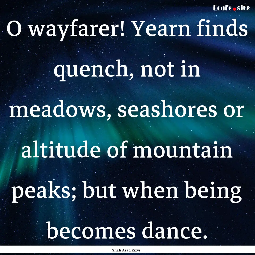 O wayfarer! Yearn finds quench, not in meadows,.... : Quote by Shah Asad Rizvi