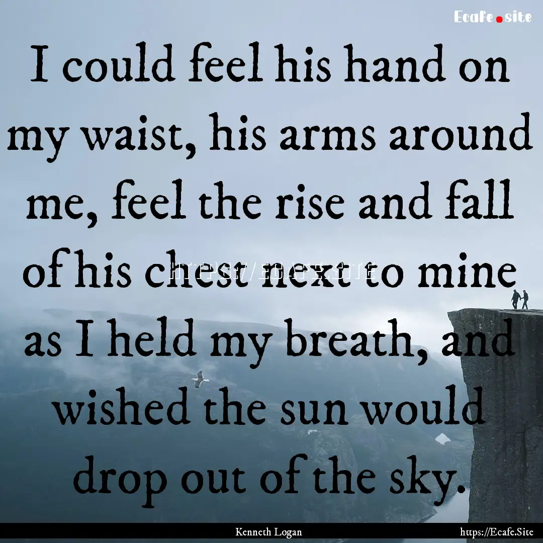 I could feel his hand on my waist, his arms.... : Quote by Kenneth Logan