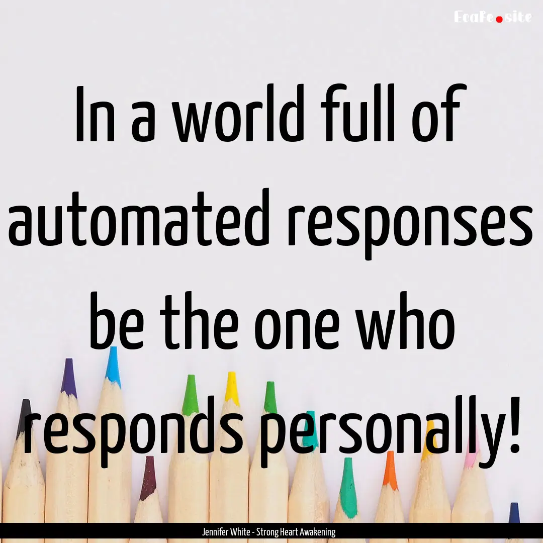 In a world full of automated responses be.... : Quote by Jennifer White - Strong Heart Awakening