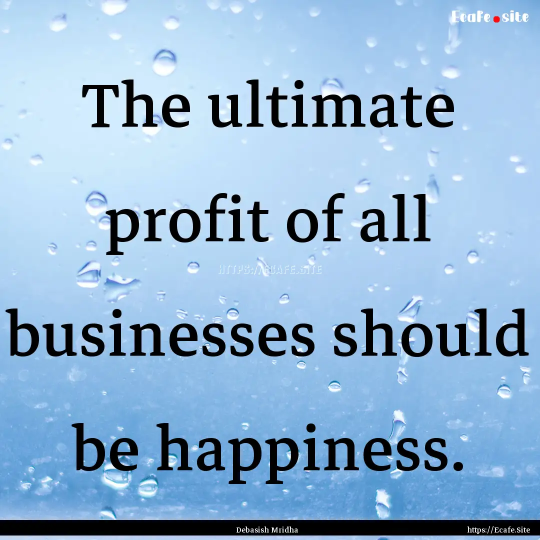 The ultimate profit of all businesses should.... : Quote by Debasish Mridha