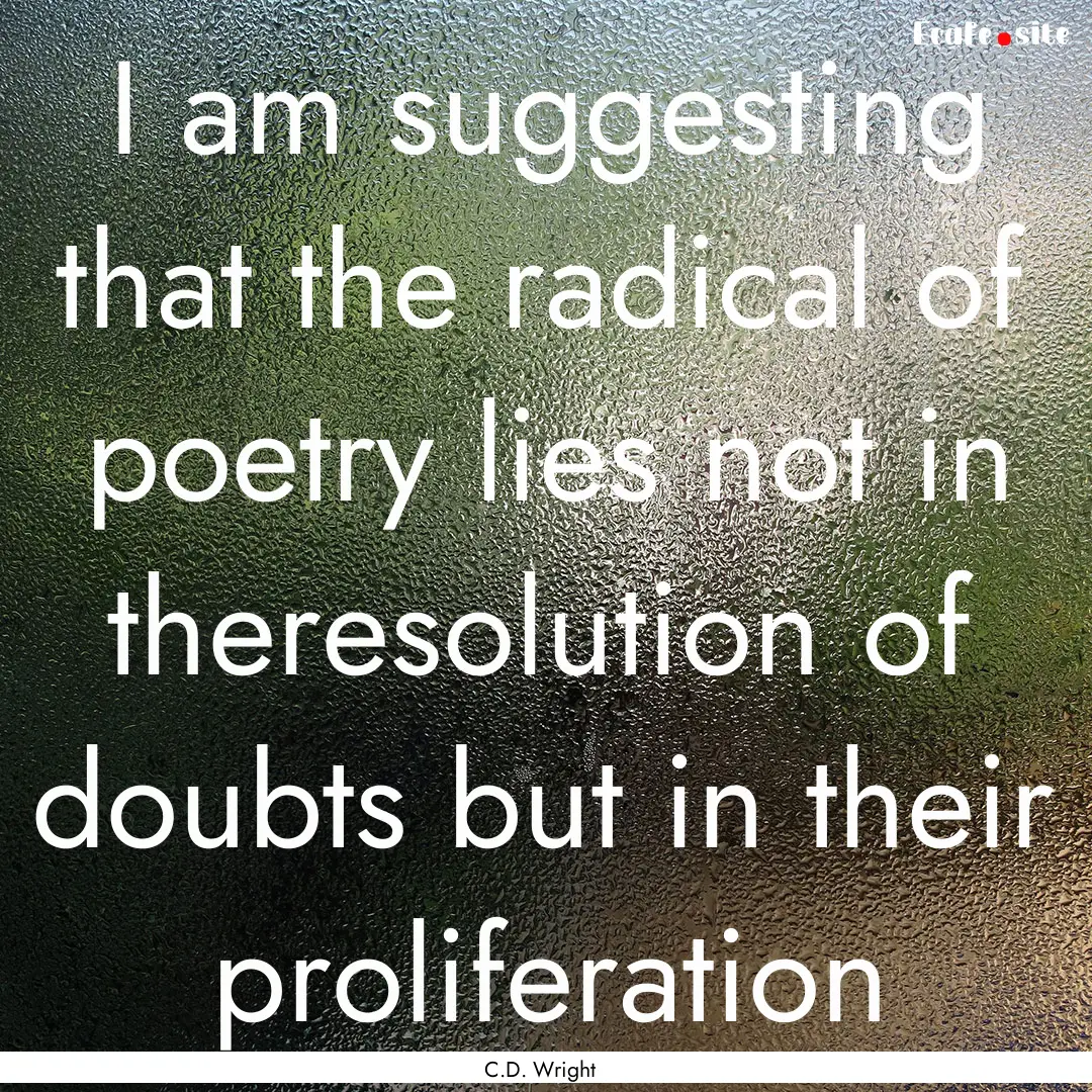 I am suggesting that the radical of poetry.... : Quote by C.D. Wright