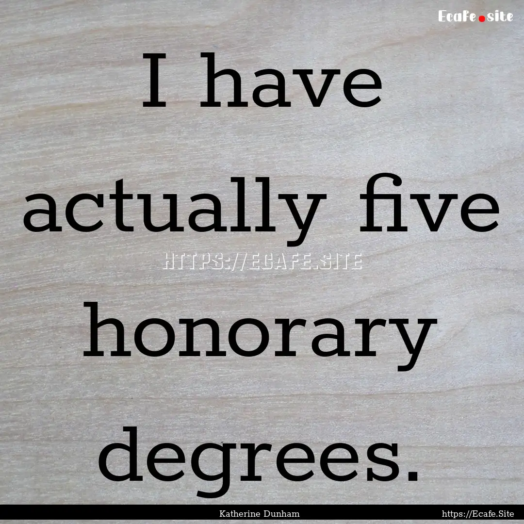 I have actually five honorary degrees. : Quote by Katherine Dunham