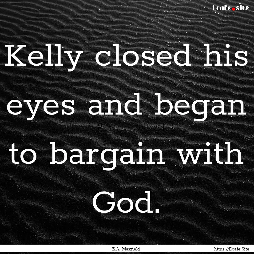 Kelly closed his eyes and began to bargain.... : Quote by Z.A. Maxfield