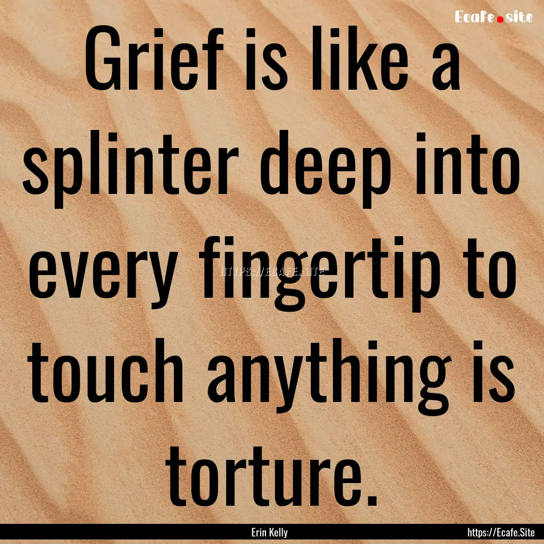 Grief is like a splinter deep into every.... : Quote by Erin Kelly