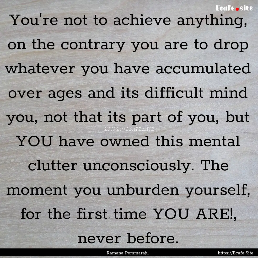 You're not to achieve anything, on the contrary.... : Quote by Ramana Pemmaraju