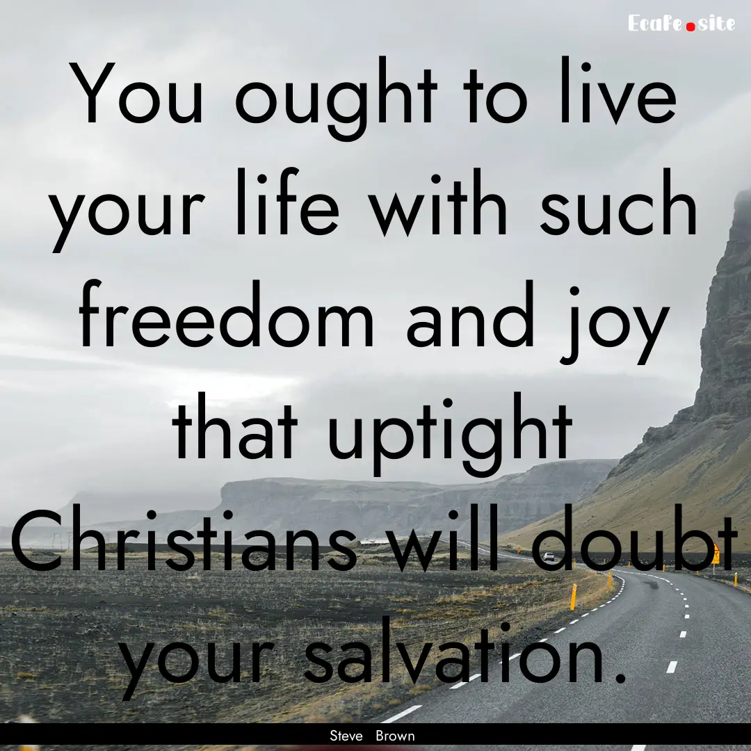 You ought to live your life with such freedom.... : Quote by Steve Brown