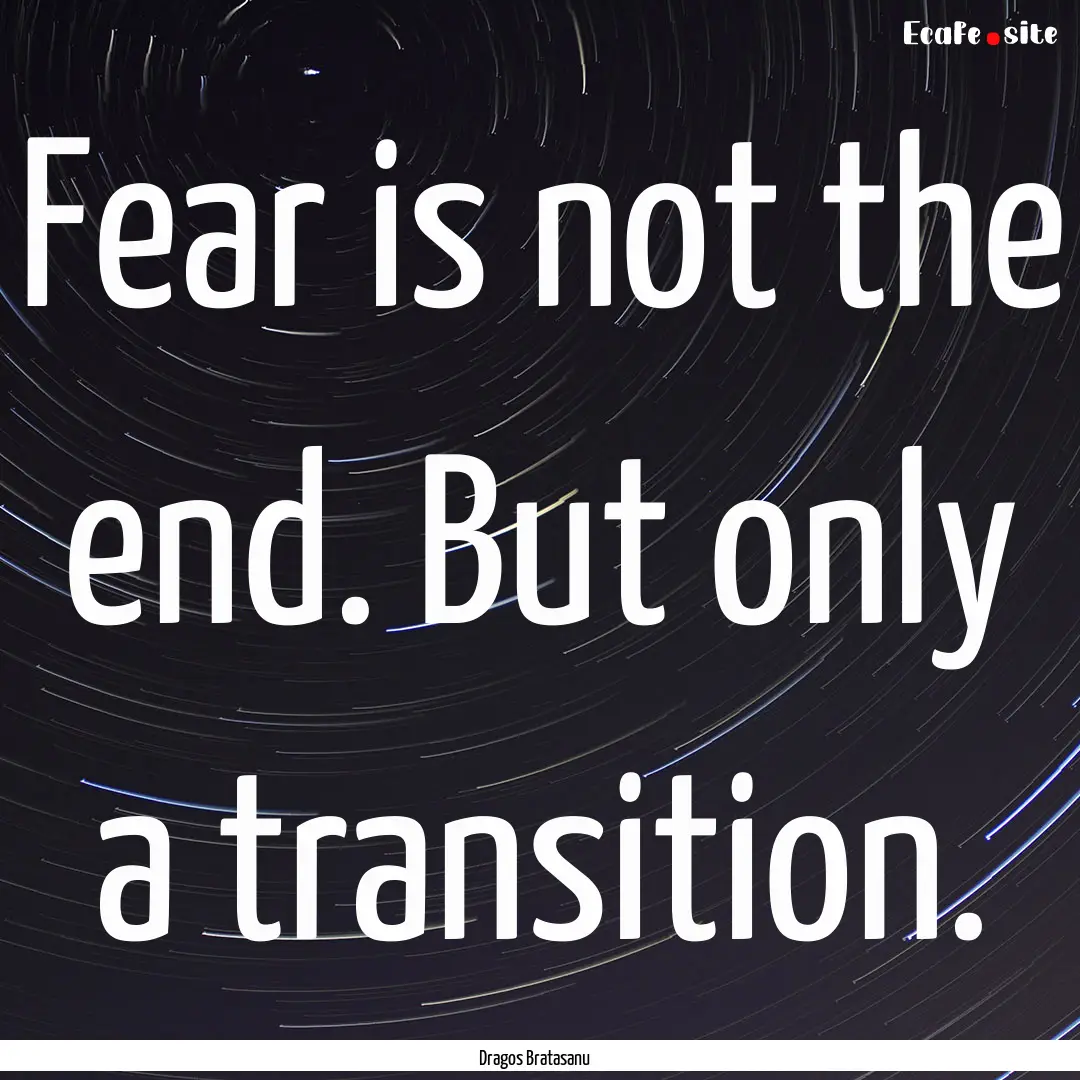 Fear is not the end. But only a transition..... : Quote by Dragos Bratasanu