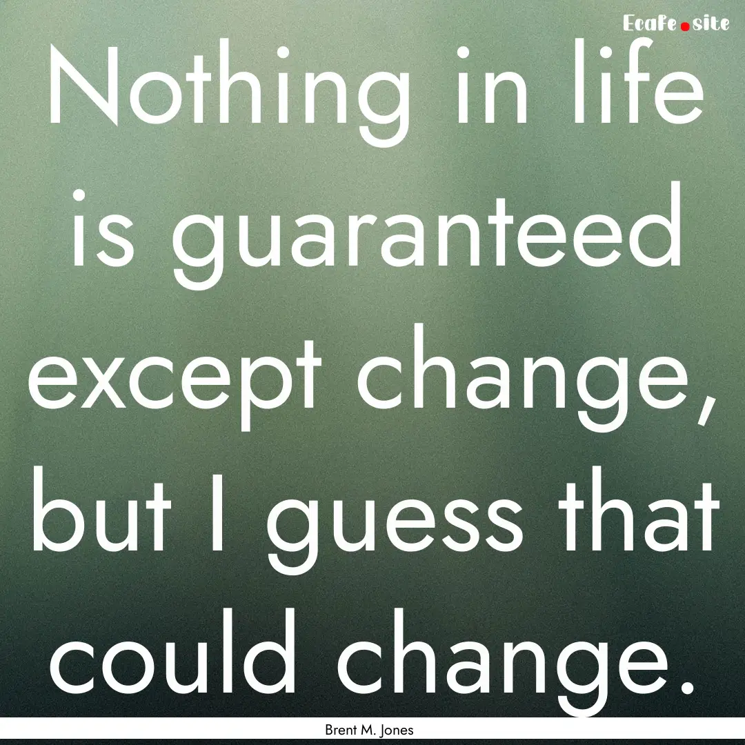 Nothing in life is guaranteed except change,.... : Quote by Brent M. Jones