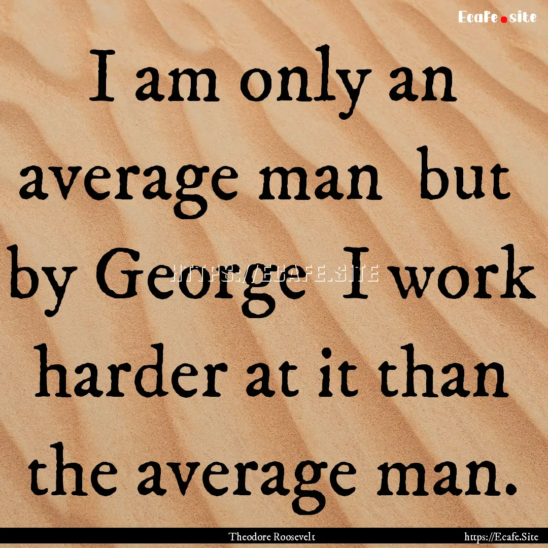 I am only an average man but by George.... : Quote by Theodore Roosevelt