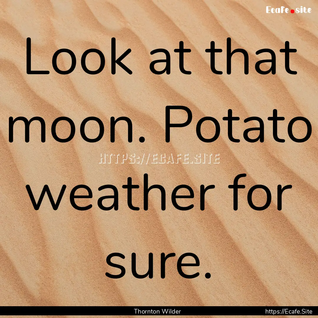 Look at that moon. Potato weather for sure..... : Quote by Thornton Wilder