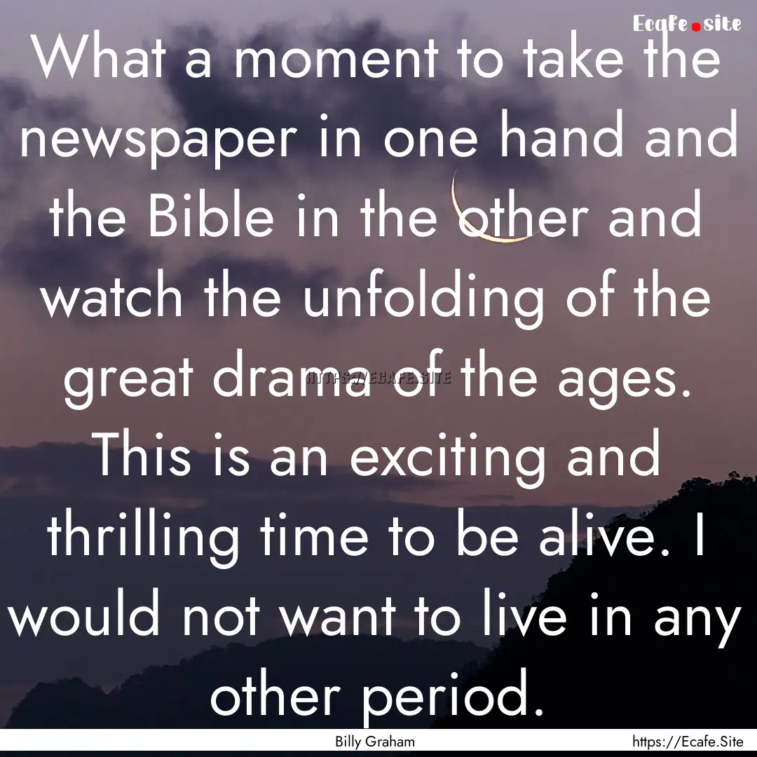 What a moment to take the newspaper in one.... : Quote by Billy Graham