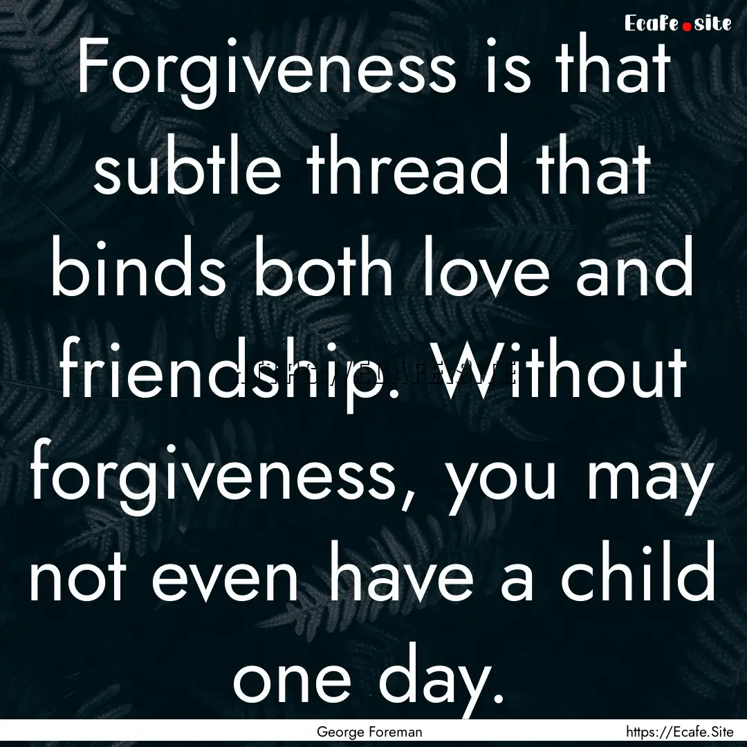 Forgiveness is that subtle thread that binds.... : Quote by George Foreman