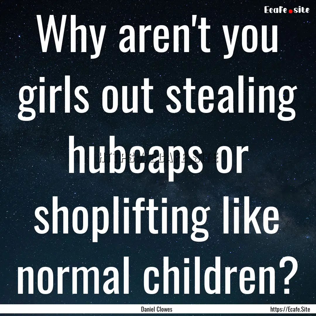 Why aren't you girls out stealing hubcaps.... : Quote by Daniel Clowes