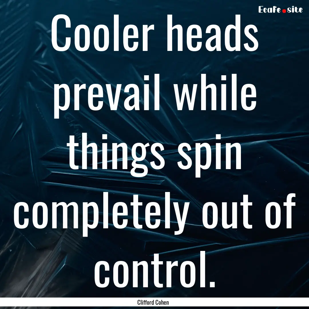 Cooler heads prevail while things spin completely.... : Quote by Clifford Cohen