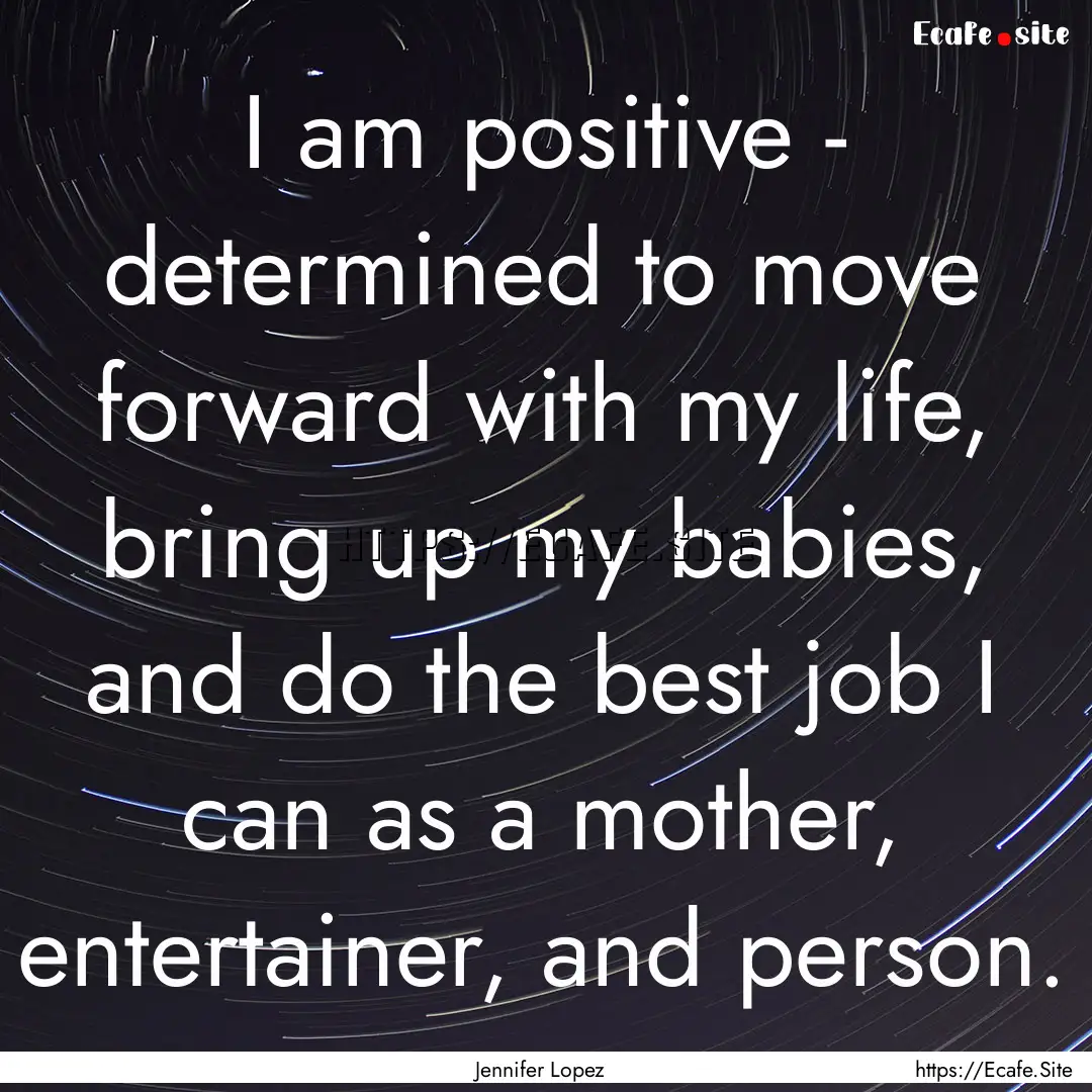 I am positive - determined to move forward.... : Quote by Jennifer Lopez