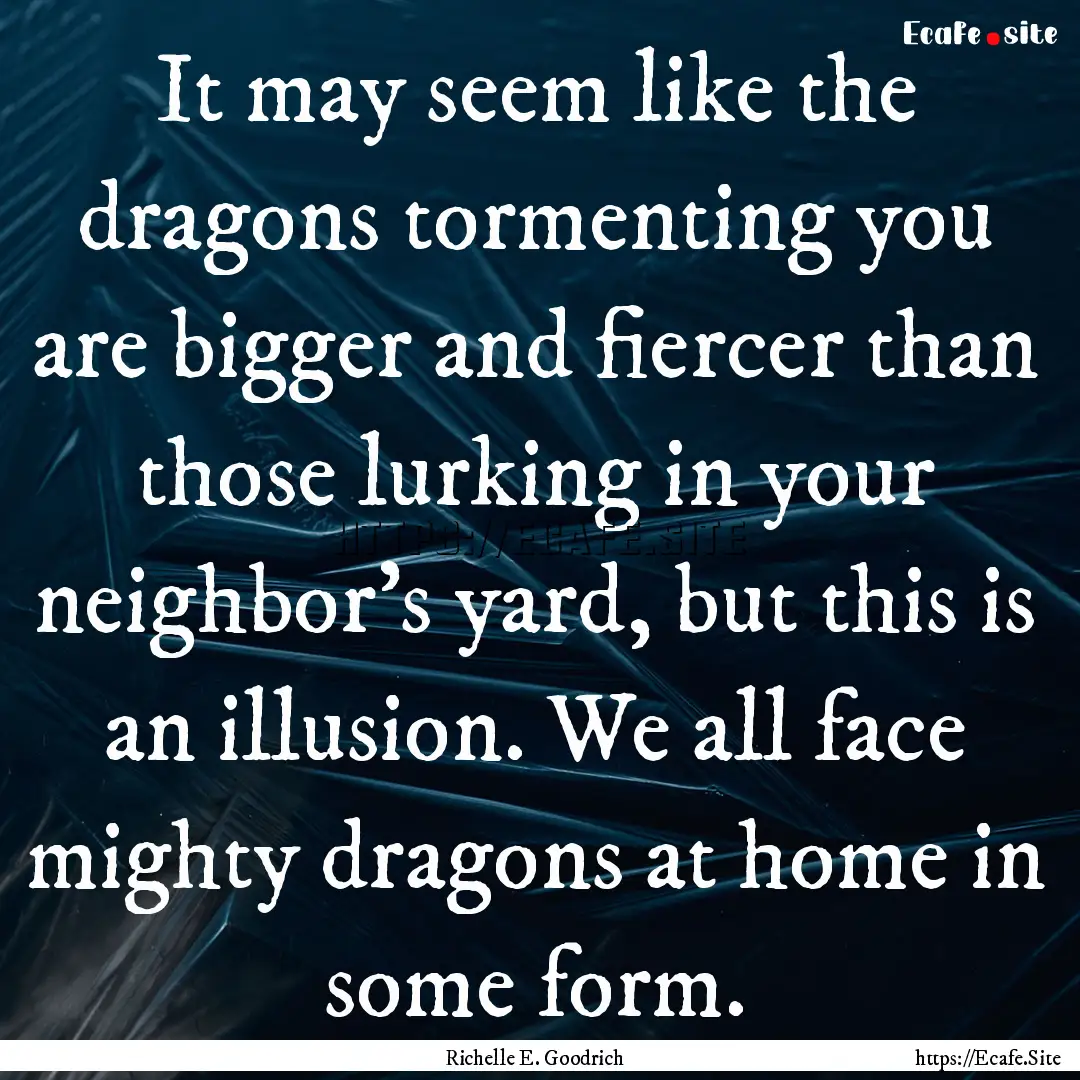 It may seem like the dragons tormenting you.... : Quote by Richelle E. Goodrich