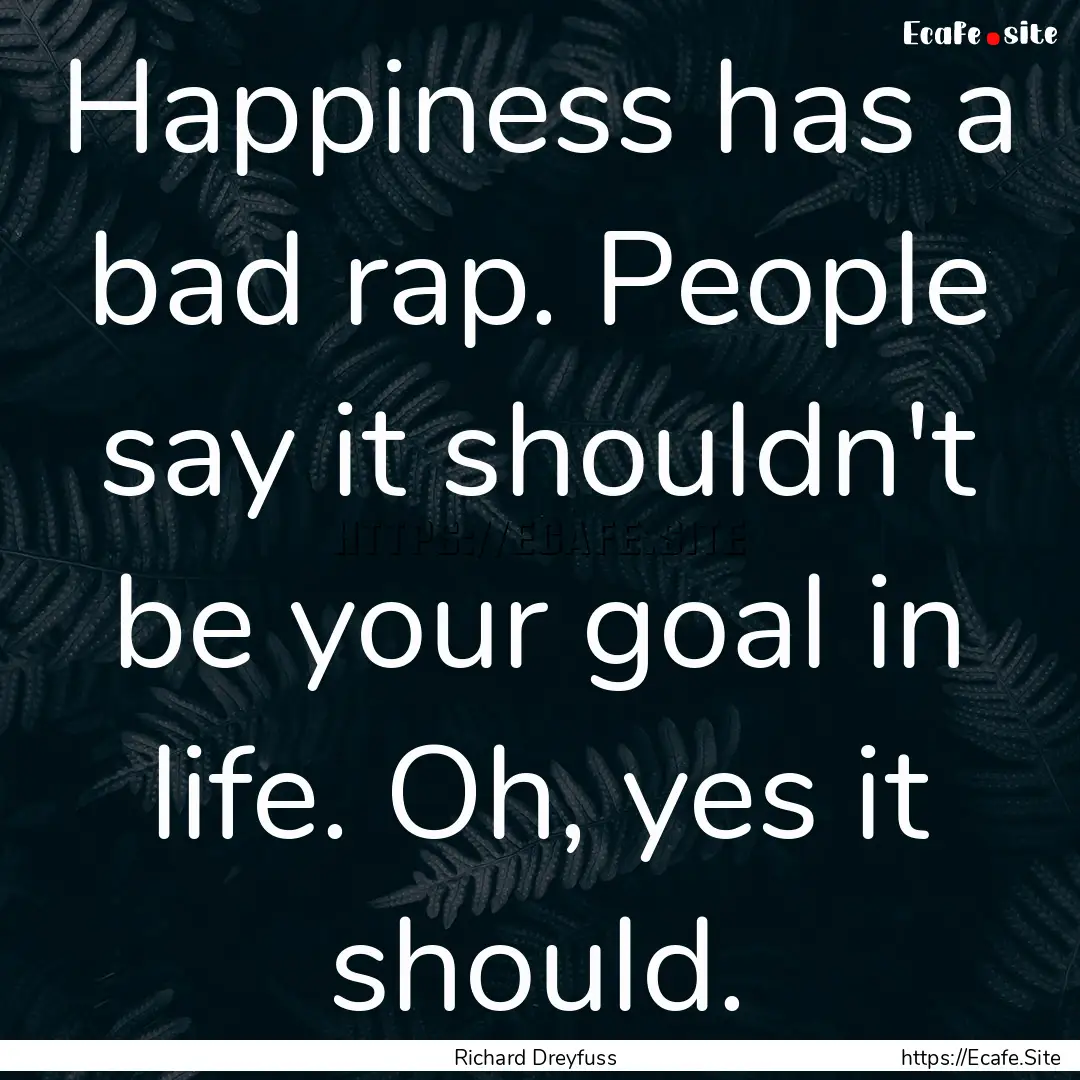 Happiness has a bad rap. People say it shouldn't.... : Quote by Richard Dreyfuss