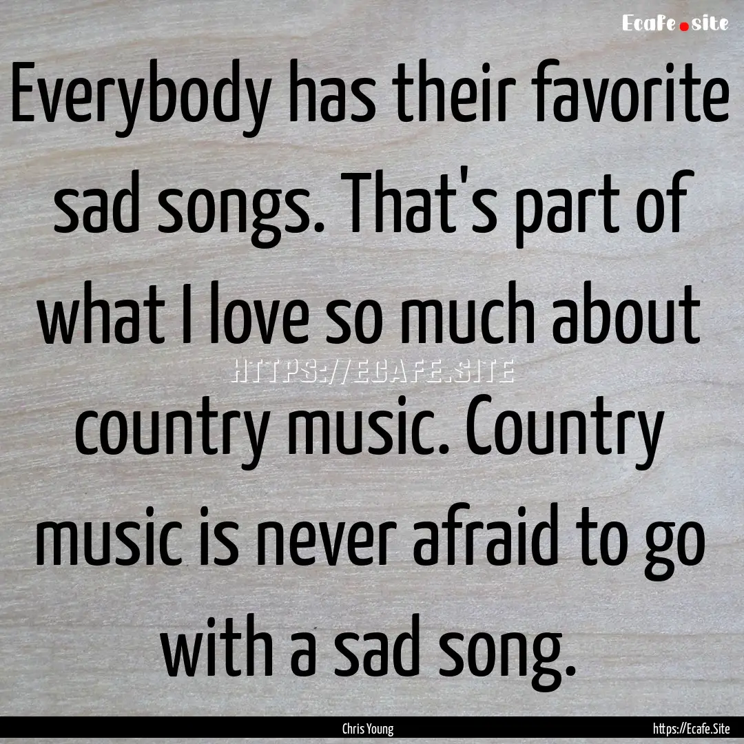 Everybody has their favorite sad songs. That's.... : Quote by Chris Young