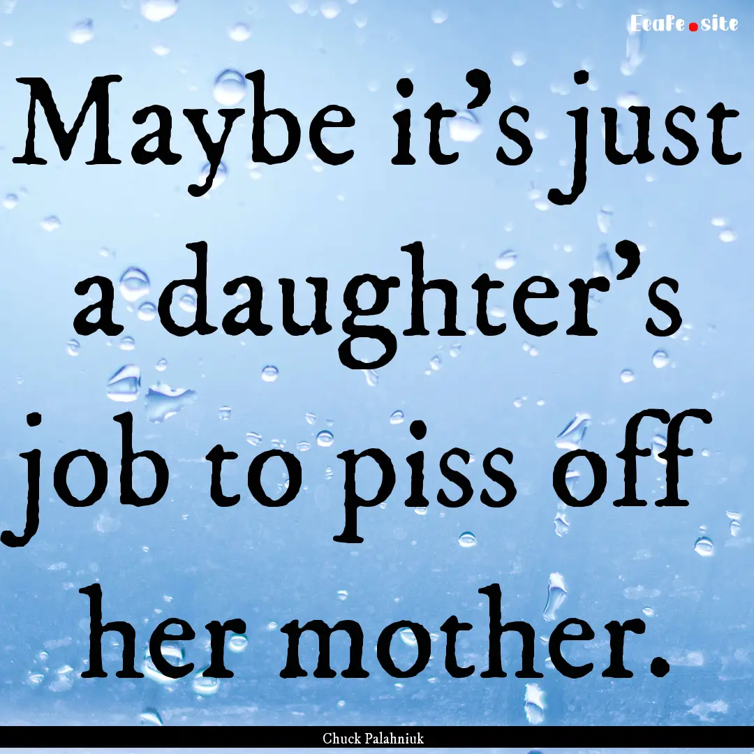 Maybe it's just a daughter's job to piss.... : Quote by Chuck Palahniuk