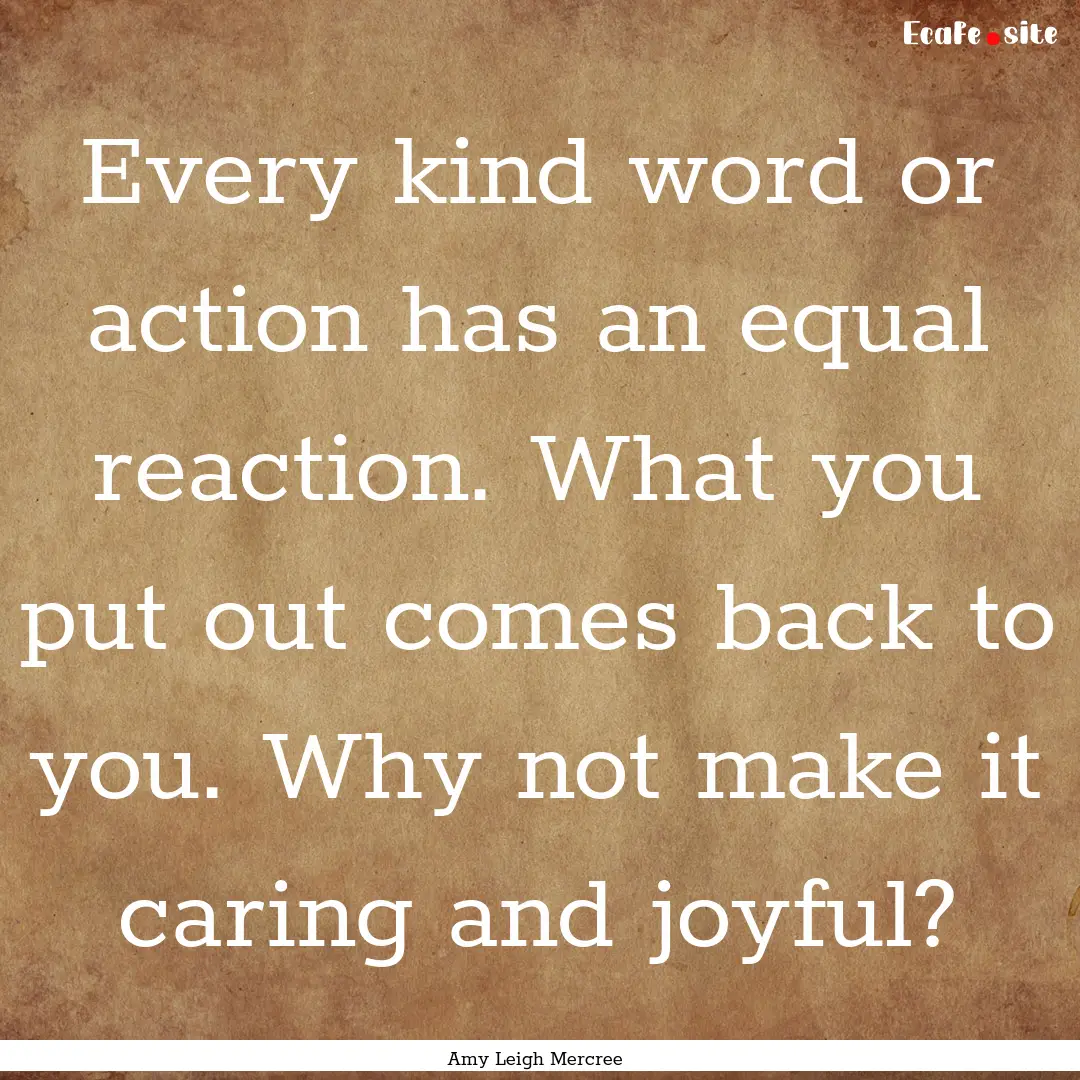 Every kind word or action has an equal reaction..... : Quote by Amy Leigh Mercree