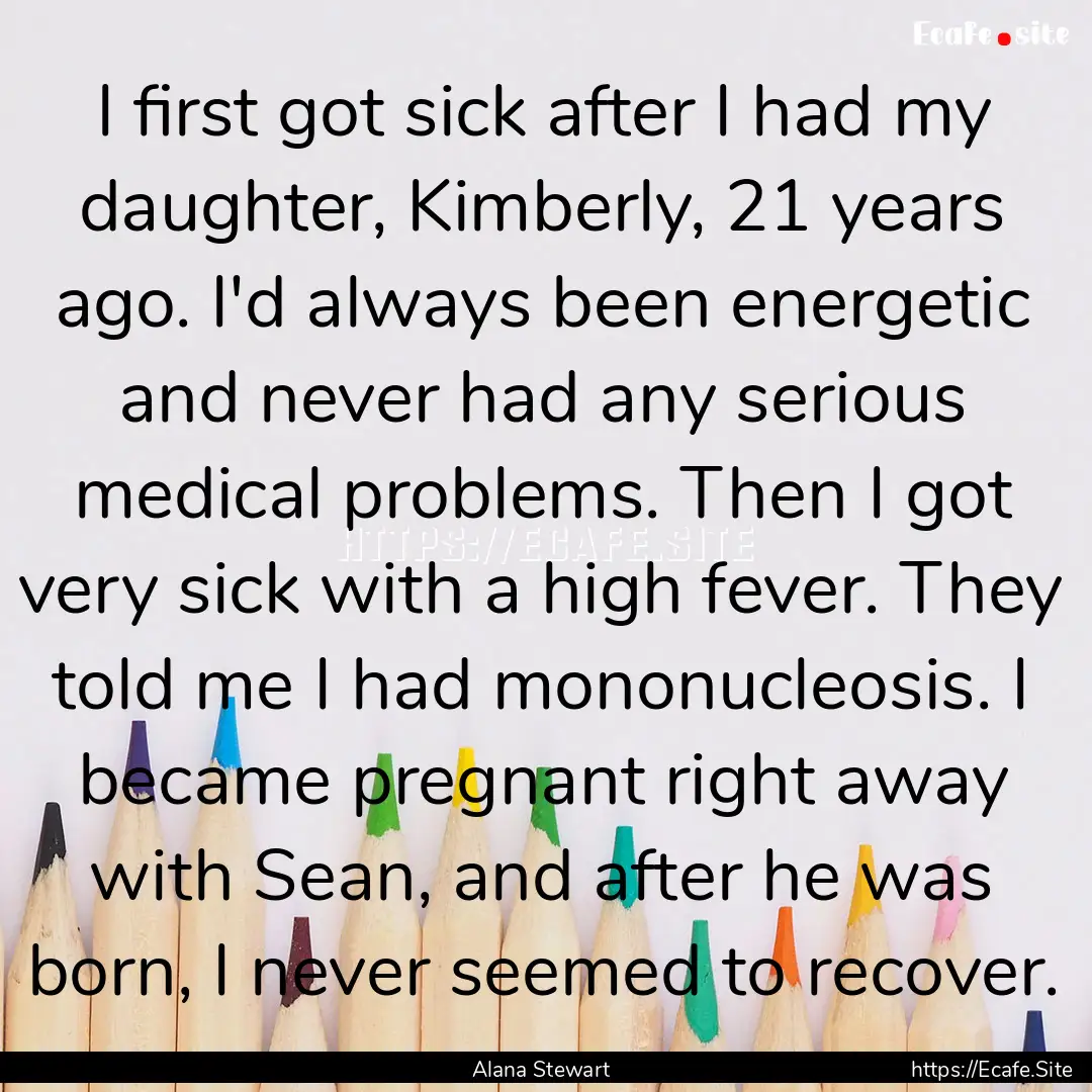 I first got sick after I had my daughter,.... : Quote by Alana Stewart