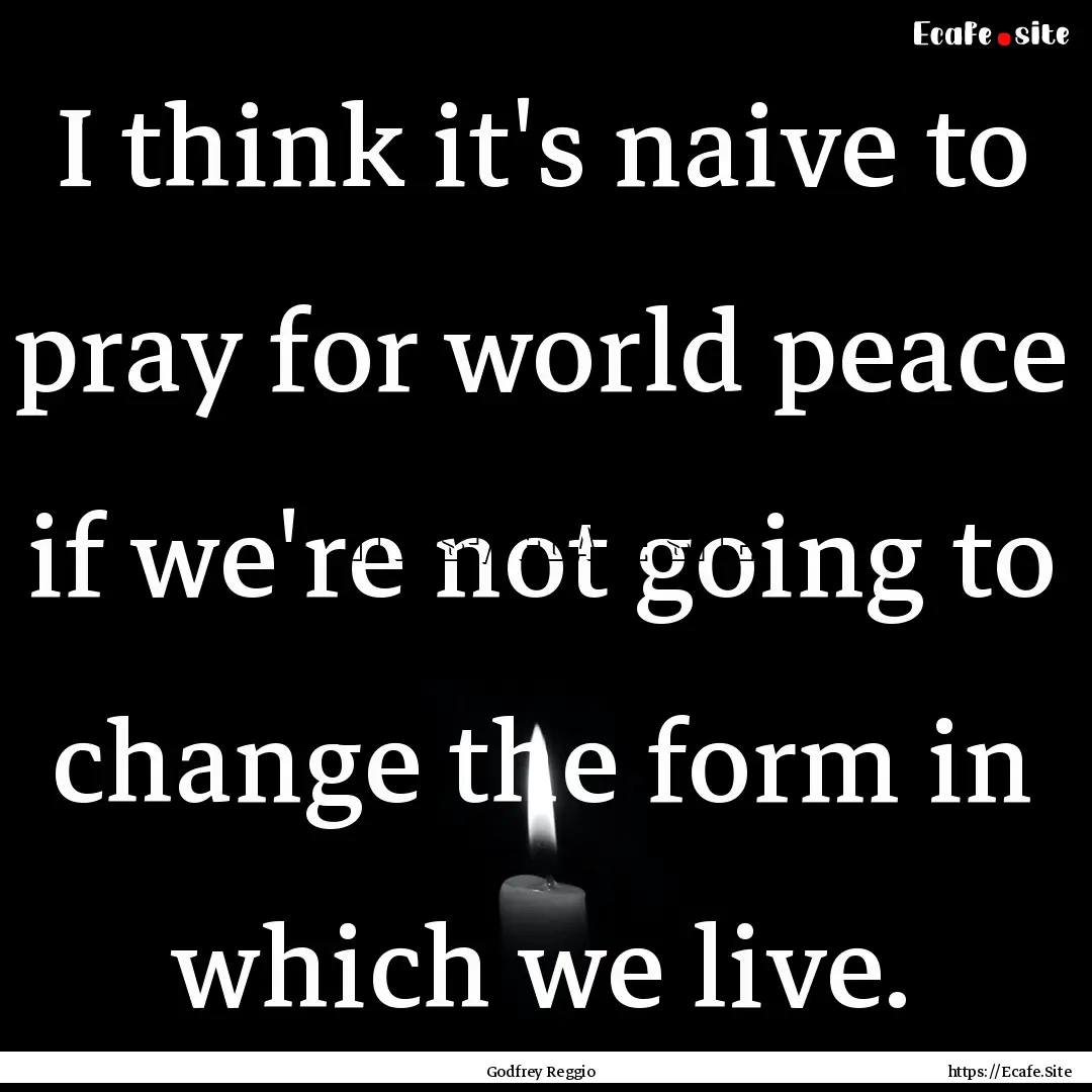 I think it's naive to pray for world peace.... : Quote by Godfrey Reggio