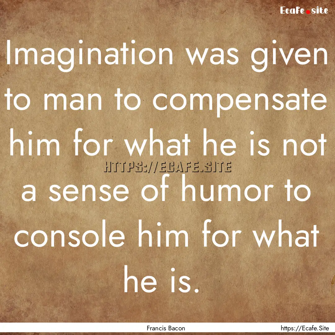 Imagination was given to man to compensate.... : Quote by Francis Bacon