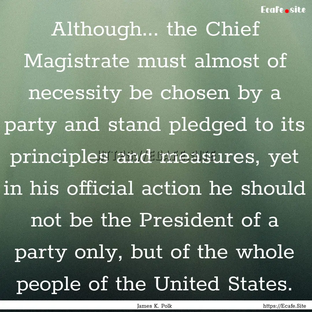 Although... the Chief Magistrate must almost.... : Quote by James K. Polk