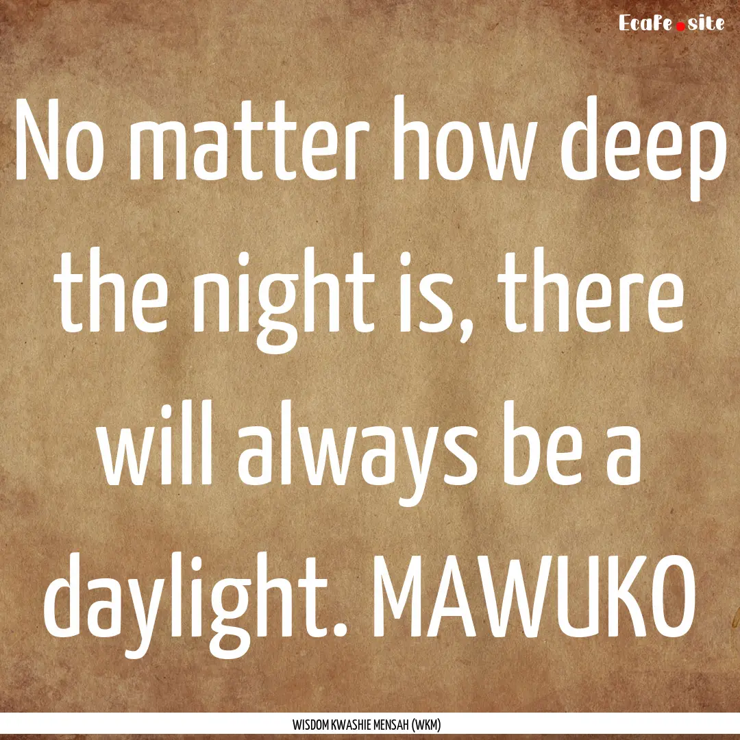 No matter how deep the night is, there will.... : Quote by WISDOM KWASHIE MENSAH (WKM)