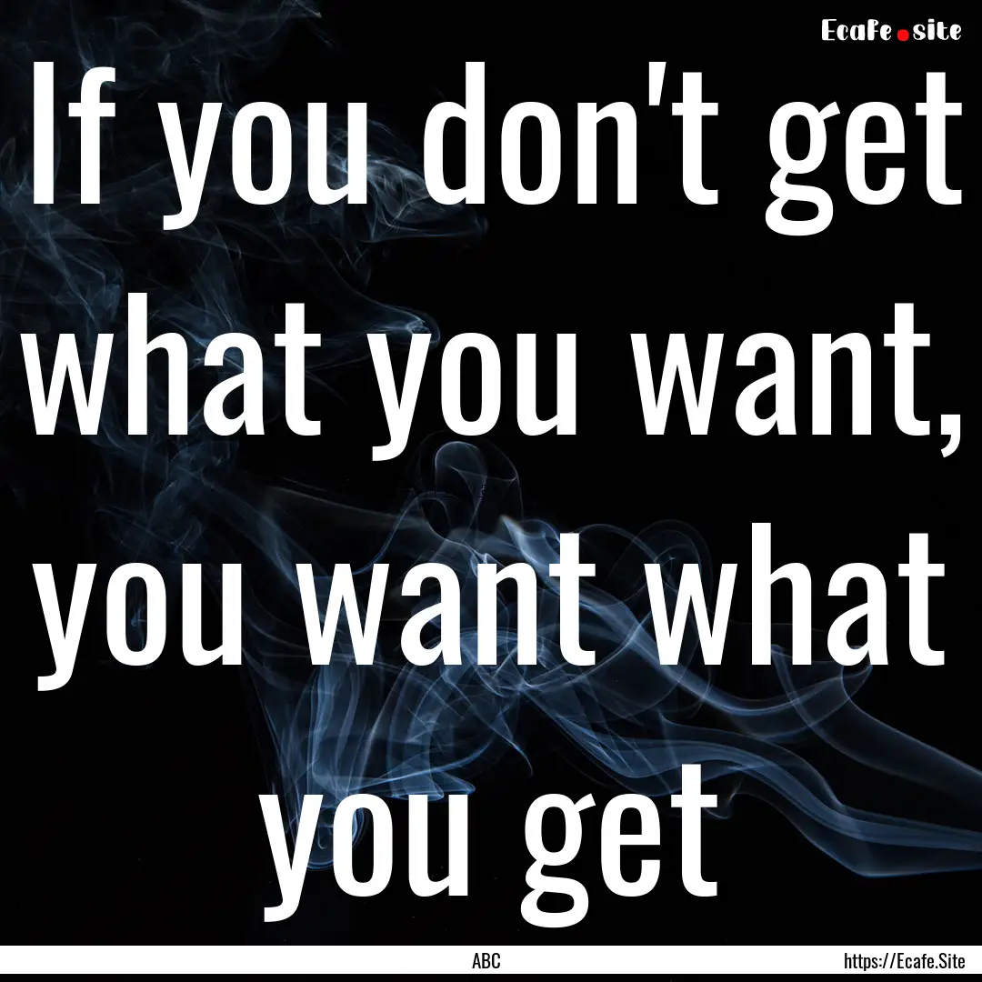 If you don't get what you want, you want.... : Quote by ABC