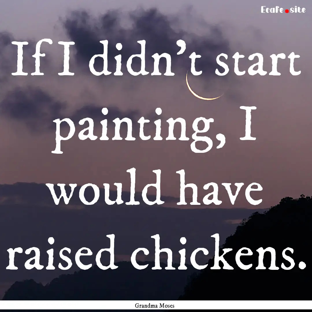 If I didn't start painting, I would have.... : Quote by Grandma Moses