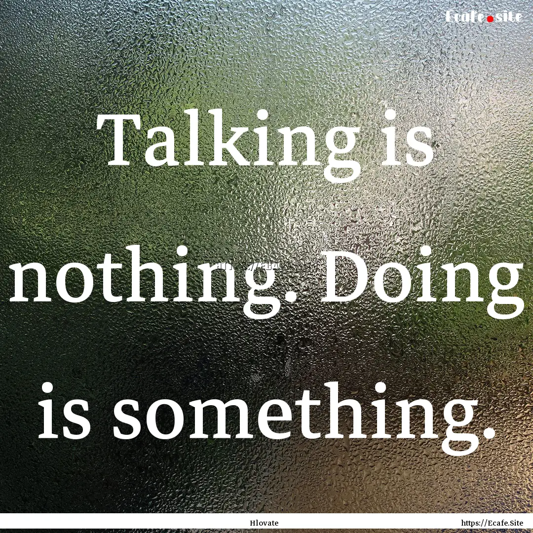 Talking is nothing. Doing is something. : Quote by Hlovate