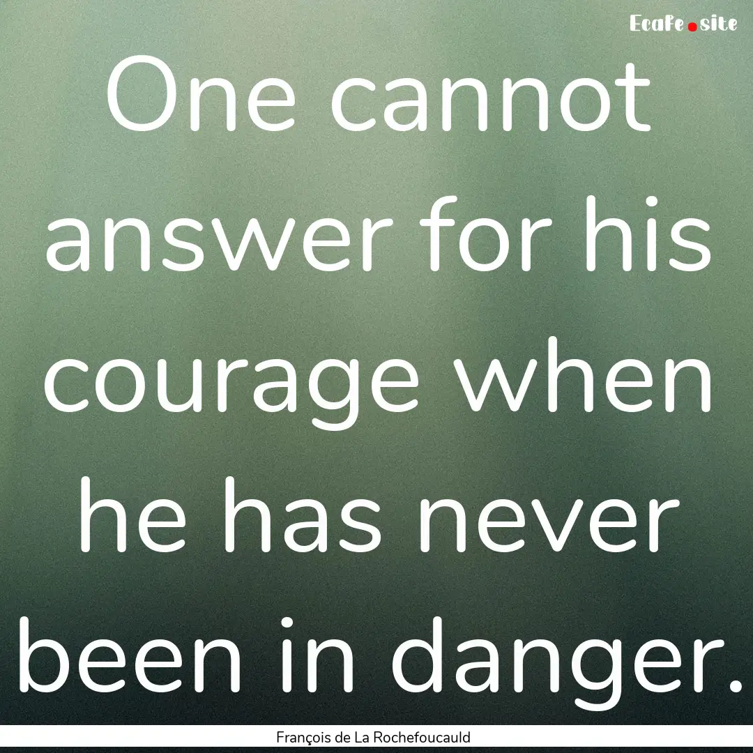 One cannot answer for his courage when he.... : Quote by François de La Rochefoucauld