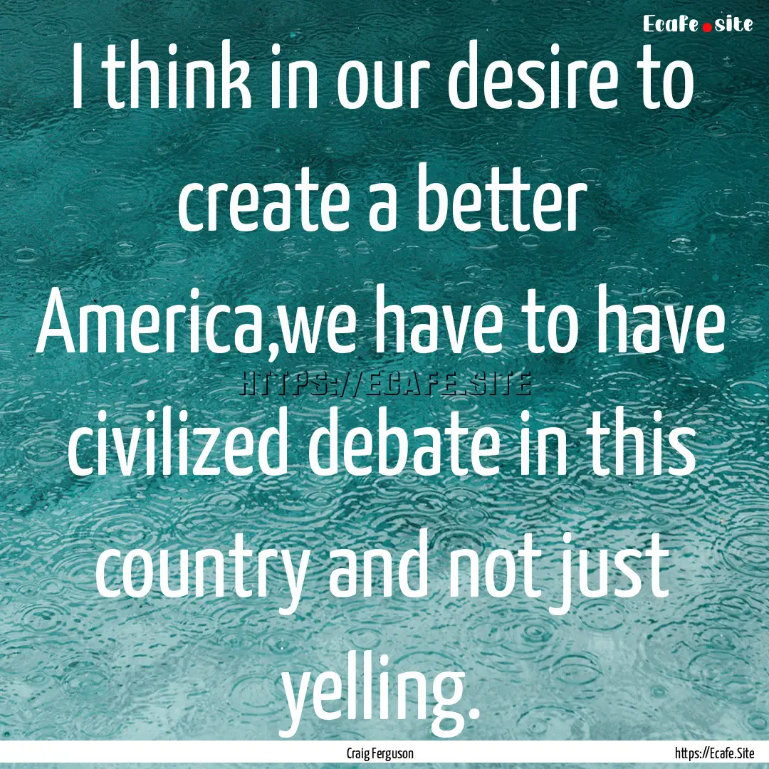 I think in our desire to create a better.... : Quote by Craig Ferguson